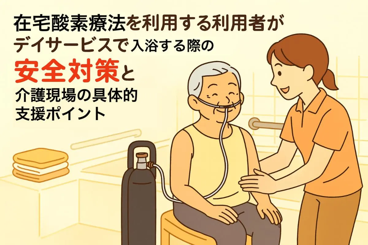 在宅酸素療法を利用する利用者がデイサービスで入浴する際の安全対策と介護現場の具体的支援ポイント